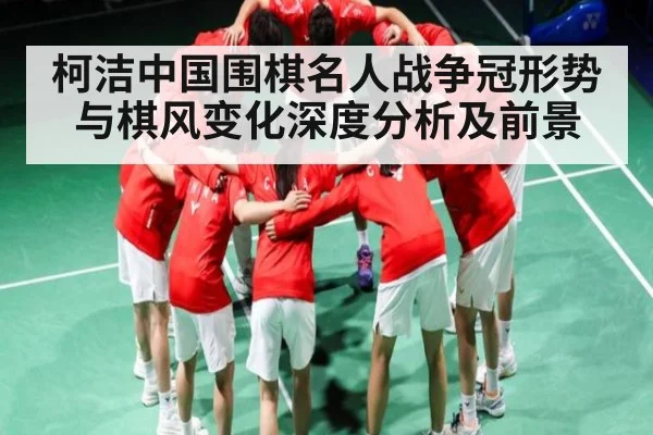 柯洁中国围棋名人战争冠形势与棋风变化深度分析及前景