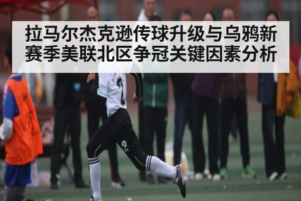 拉马尔杰克逊传球升级与乌鸦新赛季美联北区争冠关键因素分析