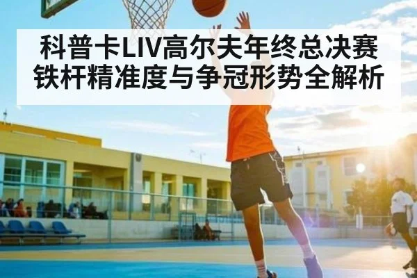 科普卡LIV高尔夫年终总决赛铁杆精准度与争冠形势全解析