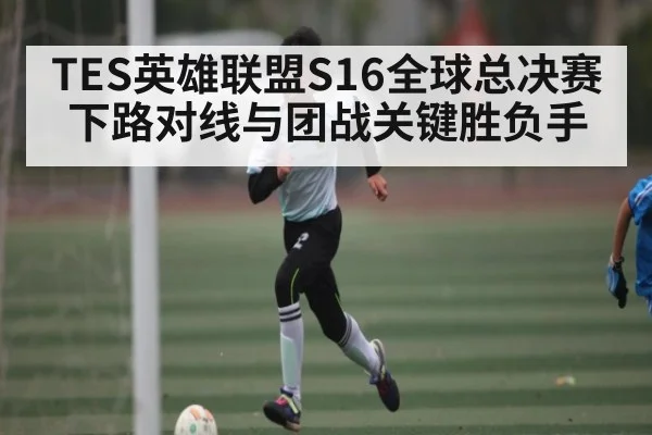 TES英雄联盟S16全球总决赛下路对线与团战关键胜负手