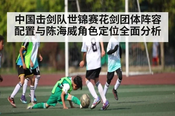 中国击剑队世锦赛花剑团体阵容配置与陈海威角色定位全面分析