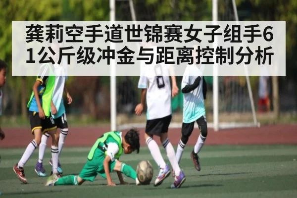 龚莉空手道世锦赛女子组手61公斤级冲金与距离控制分析